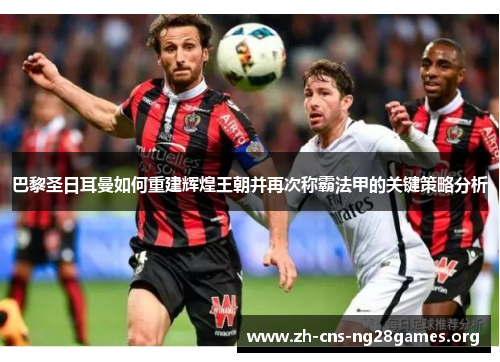 巴黎圣日耳曼如何重建辉煌王朝并再次称霸法甲的关键策略分析
