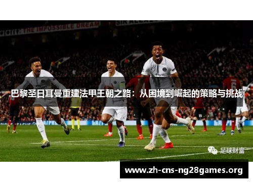 巴黎圣日耳曼重建法甲王朝之路：从困境到崛起的策略与挑战