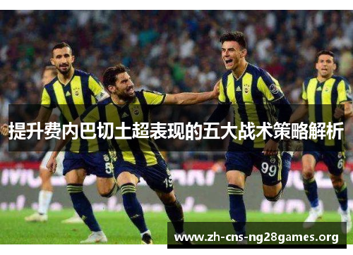 提升费内巴切土超表现的五大战术策略解析