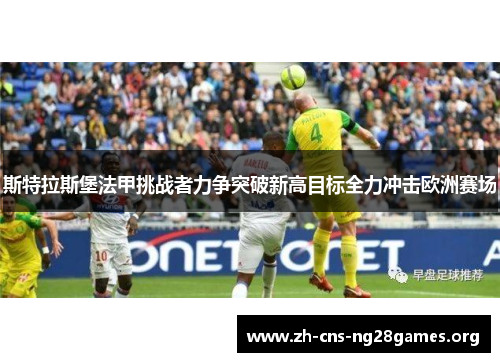 斯特拉斯堡法甲挑战者力争突破新高目标全力冲击欧洲赛场 斯特拉斯堡法甲挑战者力争突破新高目标全力冲击欧洲赛场