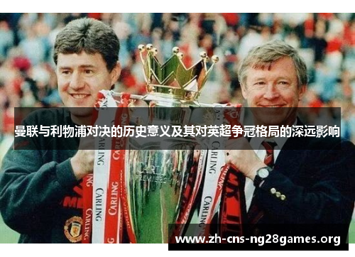 曼联与利物浦对决的历史意义及其对英超争冠格局的深远影响 曼联与利物浦对决的历史意义及其对英超争冠格局的深远影响