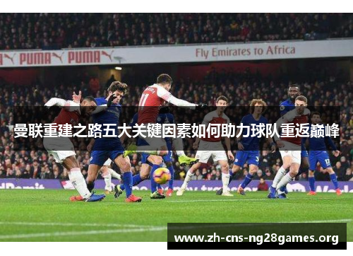 曼联重建之路五大关键因素如何助力球队重返巅峰 曼联重建之路五大关键因素如何助力球队重返巅峰