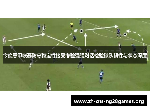 今晚意甲联赛防守稳定性接受考验强强对话检验球队韧性与状态深度